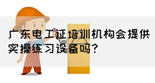 广东电工证培训机构会提供实操练习设备吗？