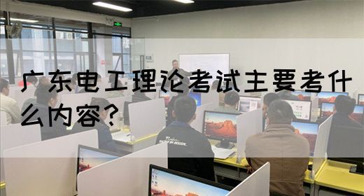 广东电工理论考试主要考什么内容？
