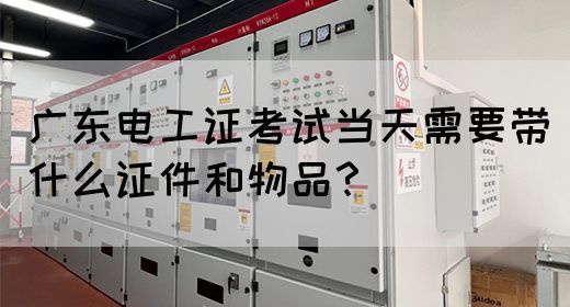 广东电工证考试当天需要带什么证件和物品？