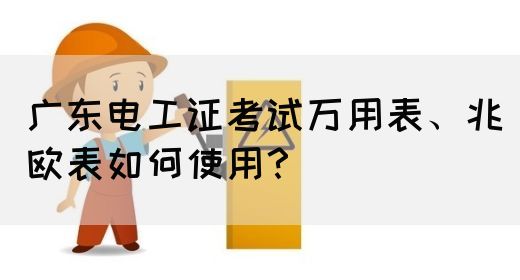 广东电工证考试万用表、兆欧表如何使用？
