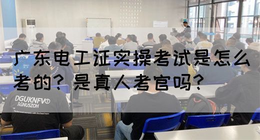 广东电工证实操考试是怎么考的？是真人考官吗？