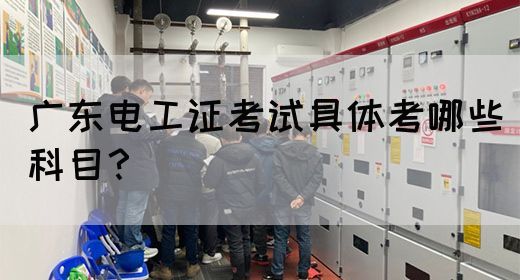 广东电工证考试具体考哪些科目？