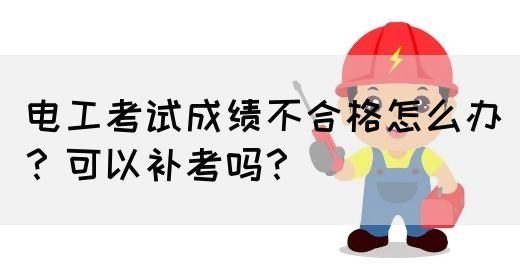 电工考试成绩不合格怎么办？可以补考吗？
