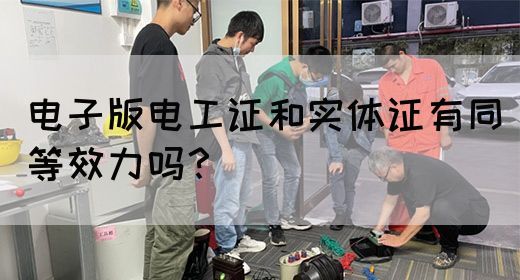 电子版电工证和实体证有同等效力吗？