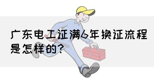 广东电工证满6年换证流程是怎样的？