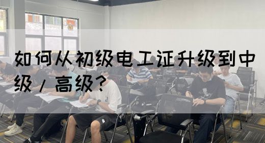 如何从初级电工证升级到中级/高级？