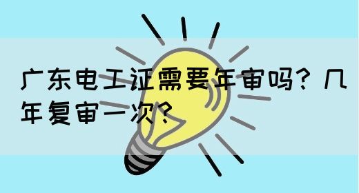 广东电工证需要年审吗？几年复审一次？