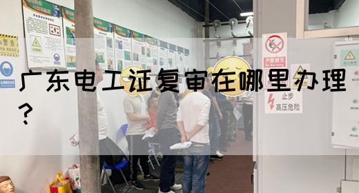 广东电工证复审在哪里办理？(图1)