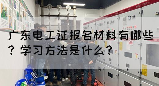 广东电工证报名材料有哪些？学习方法是什么？