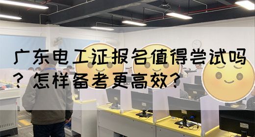 广东电工证报名值得尝试吗？怎样备考更高效？