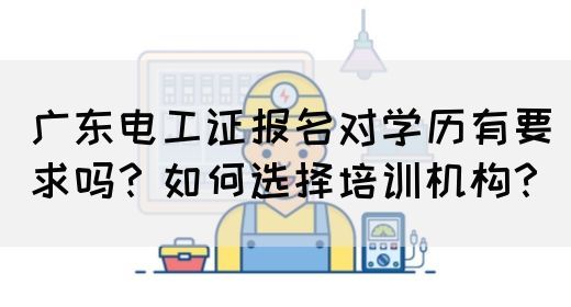 广东电工证报名对学历有要求吗？如何选择培训机构？