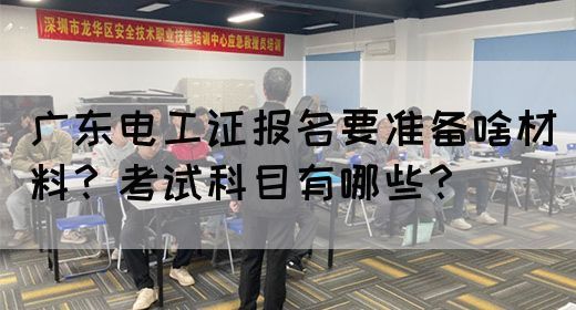 广东电工证报名要准备啥材料？考试科目有哪些？