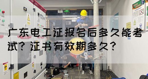 广东电工证报名后多久能考试？证书有效期多久？