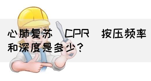 心肺复苏（CPR）按压频率和深度是多少？