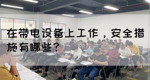 在带电设备上工作，安全措施有哪些？(图1)