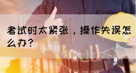 考试时太紧张，操作失误怎么办？