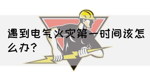 遇到电气火灾第一时间该怎么办？