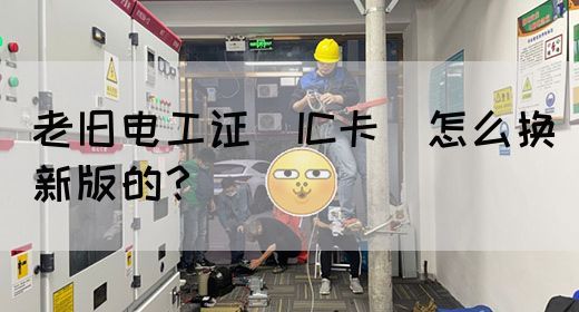 老旧电工证（IC卡）怎么换新版的？
