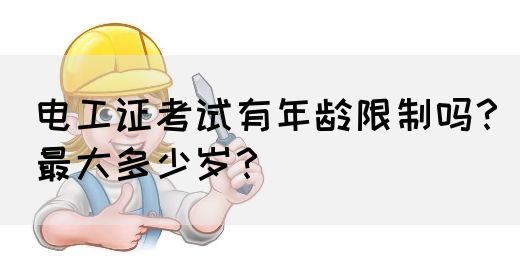 电工证考试有年龄限制吗？最大多少岁？