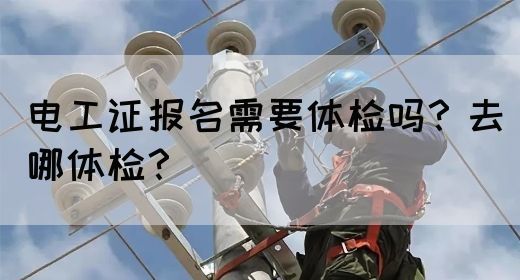 电工证报名需要体检吗？去哪体检？