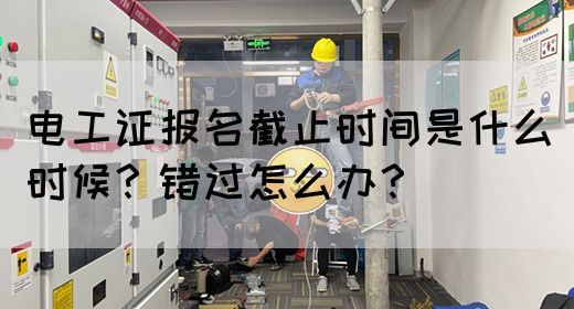电工证报名截止时间是什么时候？错过怎么办？