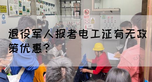 退役军人报考电工证有无政策优惠？