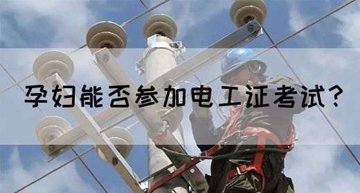 孕妇能否参加电工证考试？