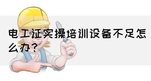 电工证实操培训设备不足怎么办？