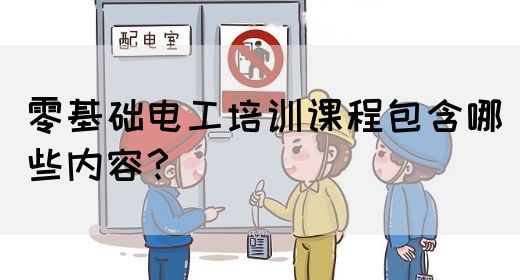 零基础电工培训课程包含哪些内容？
