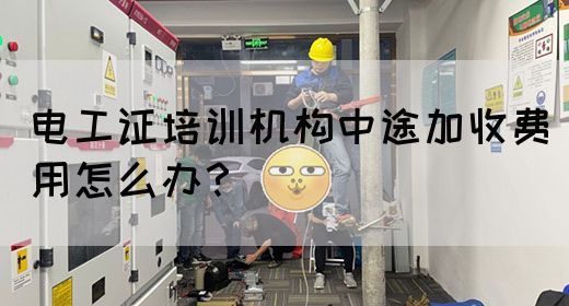 电工证培训机构中途加收费用怎么办？