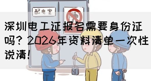 深圳电工证报名需要身份证吗？2026年资料清单一次性说清！