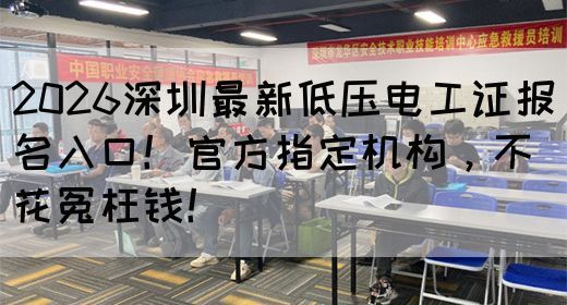 2026深圳最新低压电工证报名入口！官方指定机构，不花冤枉钱！