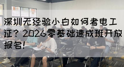 深圳无经验小白如何考电工证？2026零基础速成班开放报名！