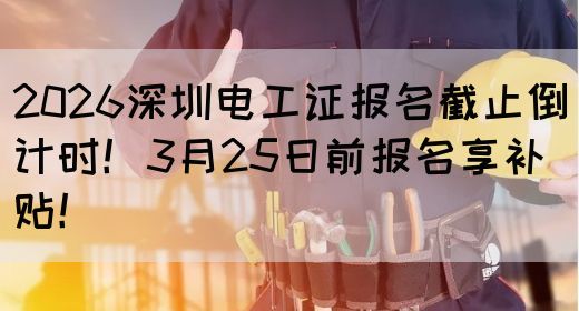 2026深圳电工证报名截止倒计时！3月25日前报名享补贴！