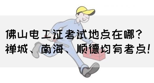 佛山电工证考试地点在哪？禅城、南海、顺德均有考点！