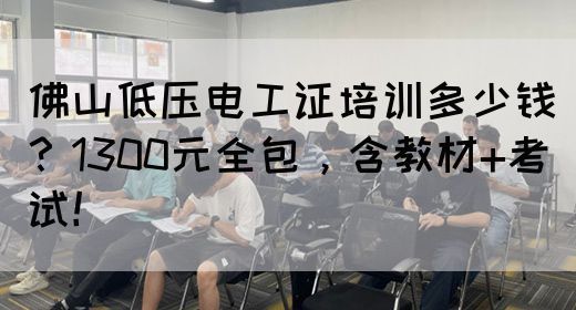 佛山低压电工证培训多少钱？1300元全包，含教材+考试！
