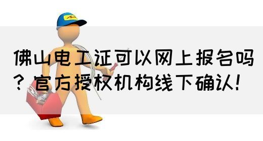 佛山电工证可以网上报名吗？官方授权机构线下确认！