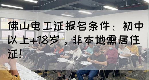 佛山电工证报名条件：初中以上+18岁，非本地需居住证！(图1)
