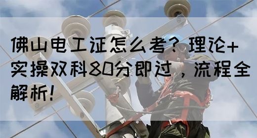 佛山电工证怎么考？理论+实操双科80分即过，流程全解析！