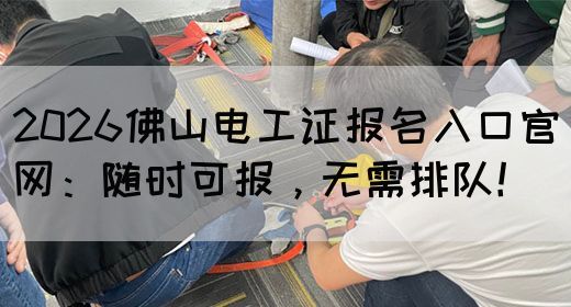 2026佛山电工证报名入口官网：随时可报，无需排队！