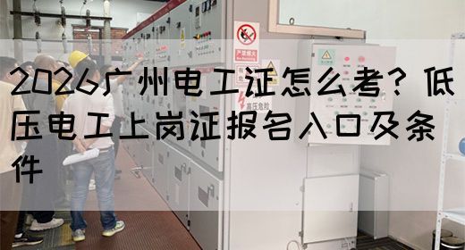 2026广州电工证怎么考？低压电工上岗证报名入口及条件