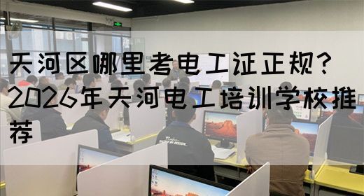 天河区哪里考电工证正规?2026年天河电工培训学校推荐(图1) 天河区哪里考电工证正规?2026年天河电工培训学校推荐(图1)