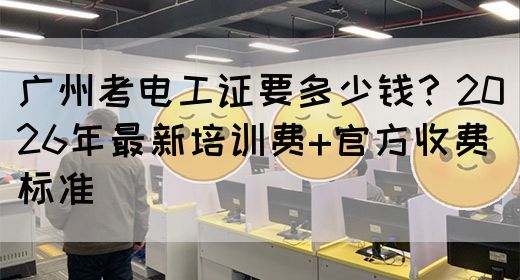 广州考电工证要多少钱?2026年最新培训费+官方收费标准(图1) 广州考电工证要多少钱?2026年最新培训费+官方收费标准(图1)