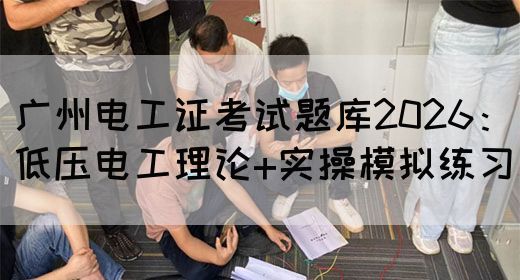 广州电工证考试题库2026：低压电工理论+实操模拟练习
