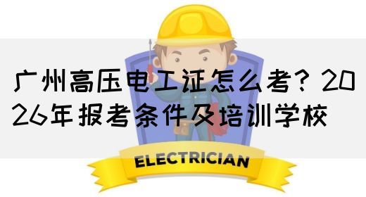 广州高压电工证怎么考？2026年报考条件及培训学校