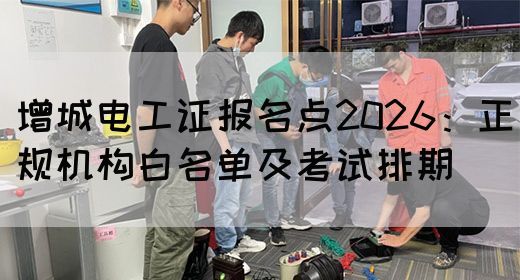 增城电工证报名点2026:正规机构白名单及考试排期(图1) 增城电工证报名点2026:正规机构白名单及考试排期(图1)