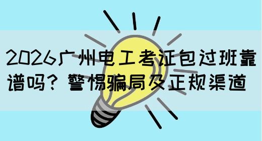 2026广州电工考证包过班靠谱吗？警惕骗局及正规渠道