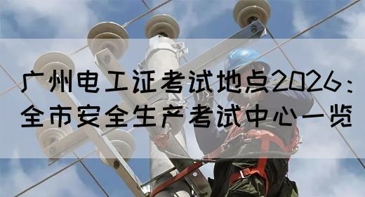 广州电工证考试地点2026:全市安全生产考试中心一览(图1) 广州电工证考试地点2026:全市安全生产考试中心一览(图1)