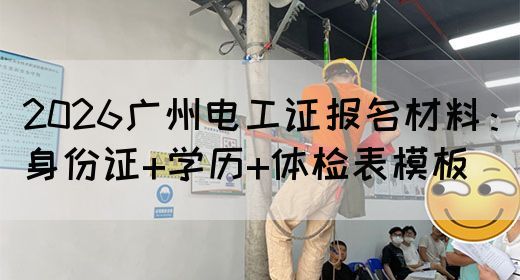 2026广州电工证报名材料：身份证+学历+体检表模板