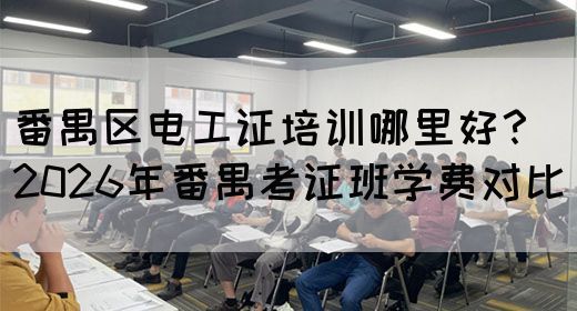 番禺区电工证培训哪里好?2026年番禺考证班学费对比(图1) 番禺区电工证培训哪里好?2026年番禺考证班学费对比(图1)
